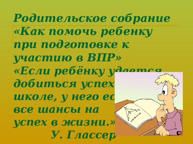 Родительское собрание  «Как помочь ребенку при подготовке к участию в ВПР»  « Если ребёнку удается добиться успеха в  школе, у него есть  все шансы на  успех в жизни.»  У. Глассер . 