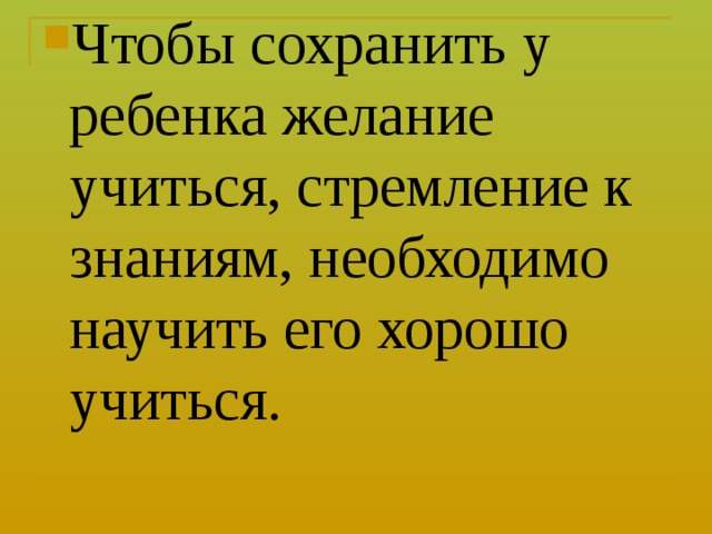 Чтобы сохранить у ребенка желание учиться, стремление к знаниям, необходимо научить его хорошо учиться.  