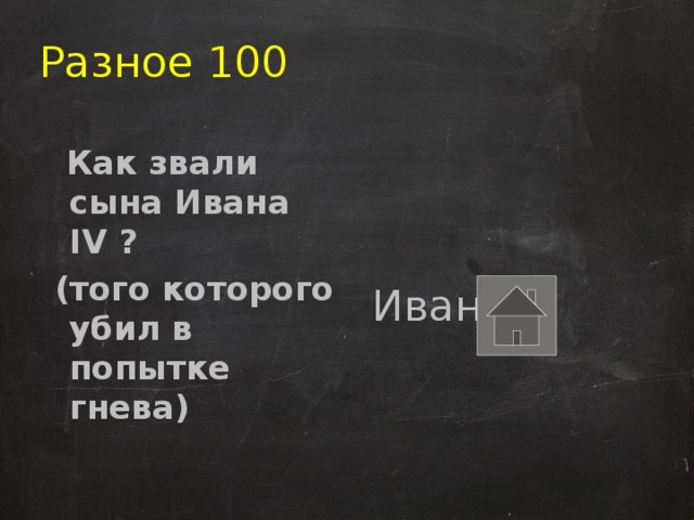 Разное 100  Как звали сына Ивана IV ?  Иван (того которого убил в попытке гнева) 