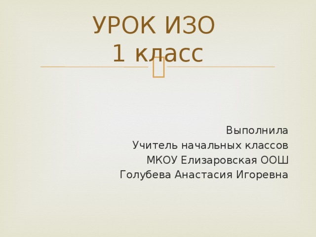 УРОК ИЗО  1 класс Выполнила Учитель начальных классов МКОУ Елизаровская ООШ Голубева Анастасия Игоревна 