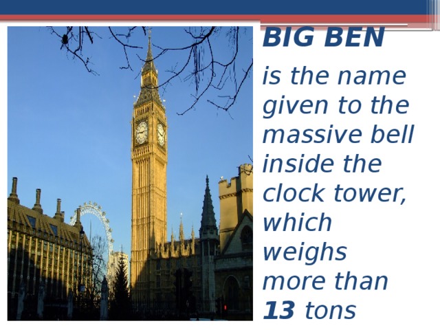 BIG BEN is the name given to the massive bell inside the clock tower, which weighs more than 13 tons (13,760 kg 