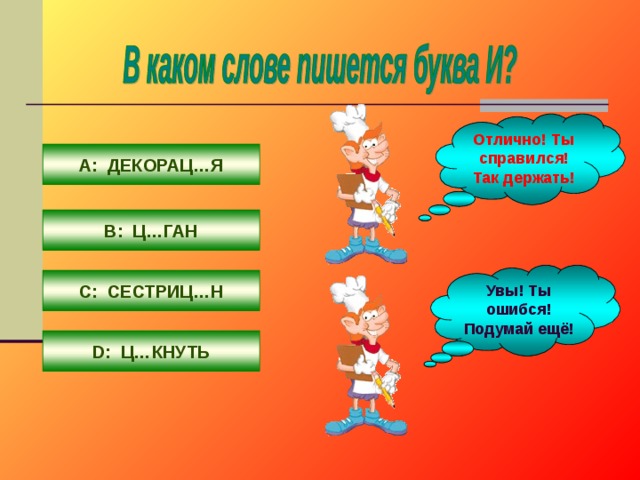 Отлично! Ты справился! Так держать! А: ДЕКОРАЦ…Я В: Ц…ГАН Увы! Ты ошибся! Подумай ещё! С: СЕСТРИЦ…Н D : Ц…КНУТЬ 