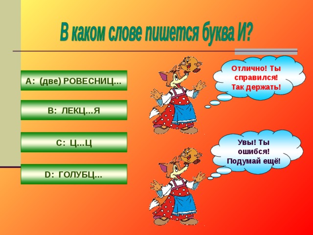 Отлично! Ты справился! Так держать! А: (две) РОВЕСНИЦ… В: ЛЕКЦ…Я Увы! Ты ошибся! Подумай ещё! С: Ц…Ц D : ГОЛУБЦ… 