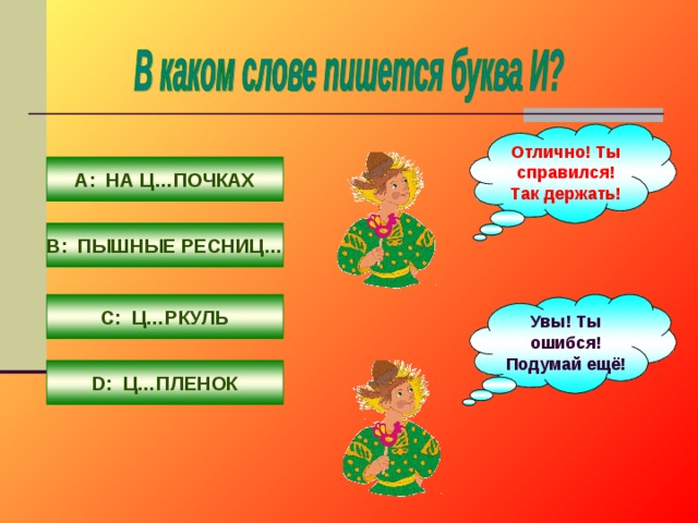 Отлично! Ты справился! Так держать! А: НА Ц…ПОЧКАХ В: ПЫШНЫЕ РЕСНИЦ… С: Ц…РКУЛЬ Увы! Ты ошибся! Подумай ещё! D : Ц…ПЛЕНОК 