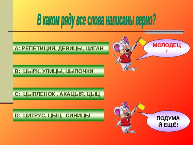 МОЛОДЕЦ! А: РЕПЕТИЦИЯ, ДЕВИЦЫ, ЦИГАН В: ЦЫРК, УЛИЦЫ, ЦЫПОЧКИ С: ЦЫПЛЕНОК , АКАЦЫЯ, ЦЫЦ D : ЦИТРУС, ЦЫЦ, СИНИЦЫ ПОДУМАЙ ЕЩЁ! 