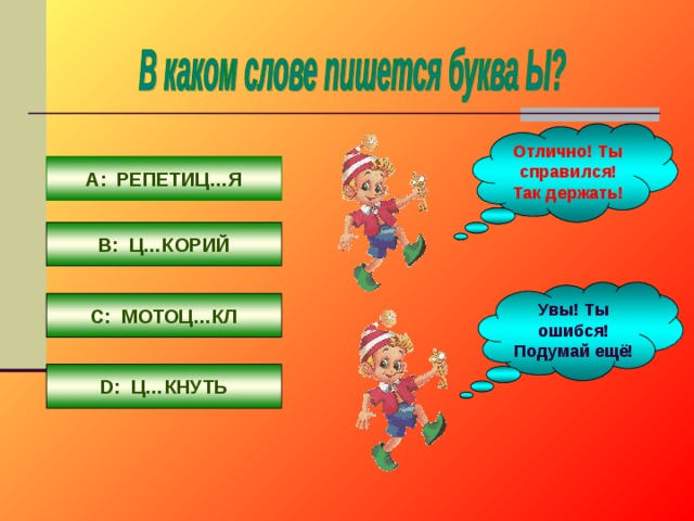 Отлично! Ты справился! Так держать! A : РЕПЕТИЦ…Я В: Ц…КОРИЙ Увы! Ты ошибся! Подумай ещё! С: МОТОЦ…КЛ D : Ц…КНУТЬ 