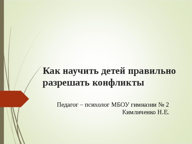 Как научить детей правильно разрешать конфликты   Педагог – психолог МБОУ гимназии № 2 Кимличенко Н.Е.  