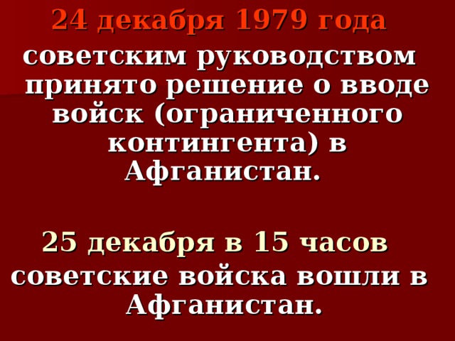  24 декабря 1979 года  советским руководством принято решение о вводе войск (ограниченного контингента) в Афганистан.  25 декабря в 15 часов советские войска вошли в Афганистан. 