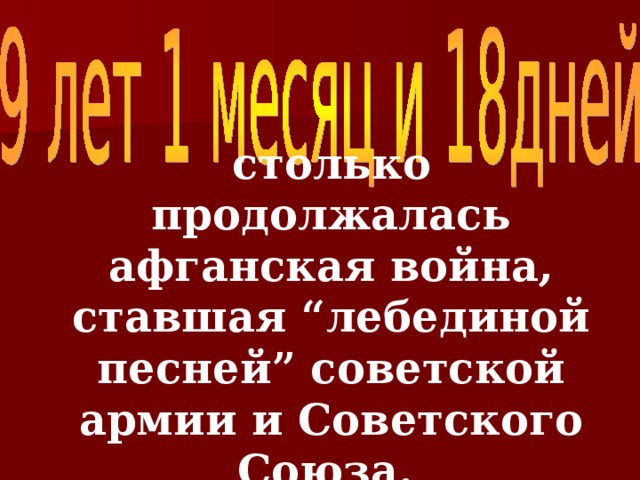   столько продолжалась афганская война, ставшая “лебединой песней” советской армии и Советского Союза.  