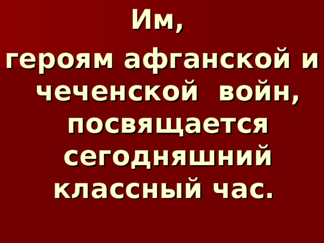 Им, героям афганской и чеченской войн, посвящается сегодняшний классный час.  