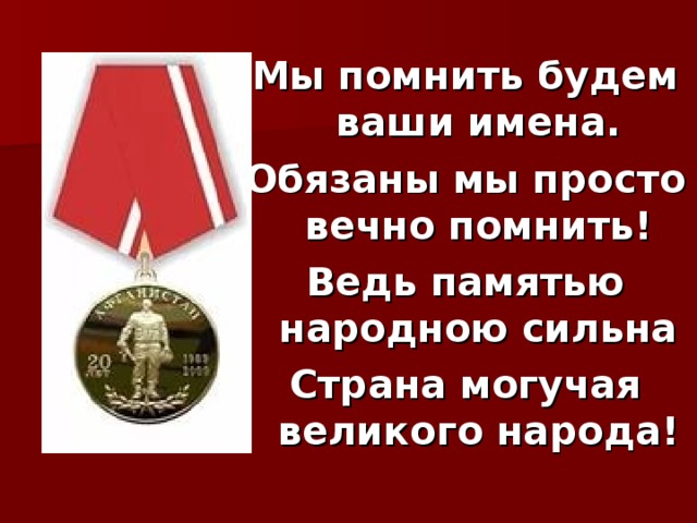 Мы помнить будем ваши имена. Обязаны мы просто вечно помнить! Ведь памятью народною сильна Страна могучая великого народа! 