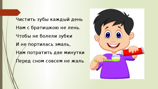 Чистить зубы каждый день  Нам с братишкою не лень.  Чтобы не болели зубки  И не портилась эмаль,  Нам потратить две минутки  Перед сном совсем не жаль . 