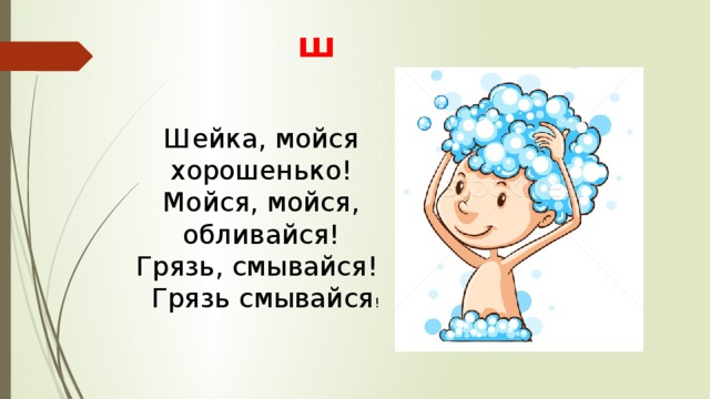 ш  Шейка, мойся хорошенько!  Мойся, мойся, обливайся!  Грязь, смывайся!   Грязь смывайся ! 