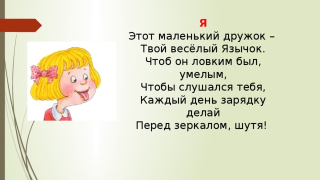 Я Этот маленький дружок – Твой весёлый Язычок. Чтоб он ловким был, умелым, Чтобы слушался тебя, Каждый день зарядку делай Перед зеркалом, шутя! 