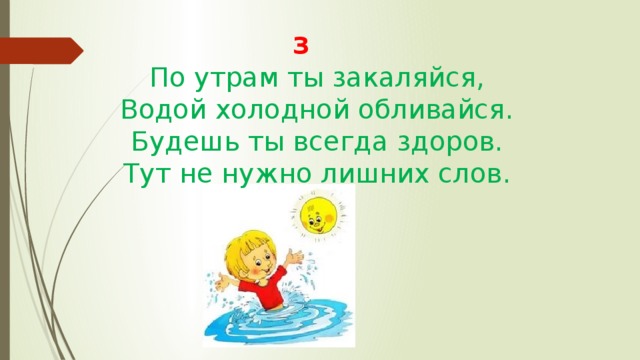 З По утрам ты закаляйся,  Водой холодной обливайся.  Будешь ты всегда здоров.  Тут не нужно лишних слов. 