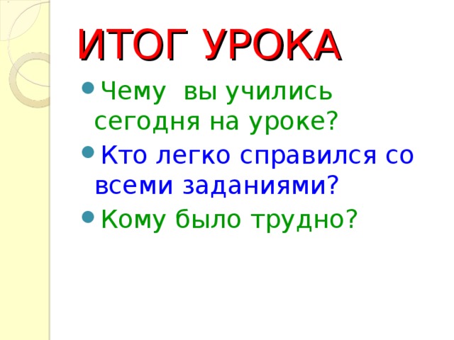 ИТОГ УРОКА Чему вы учились сегодня на уроке? Кто легко справился со всеми заданиями? Кому было трудно?  