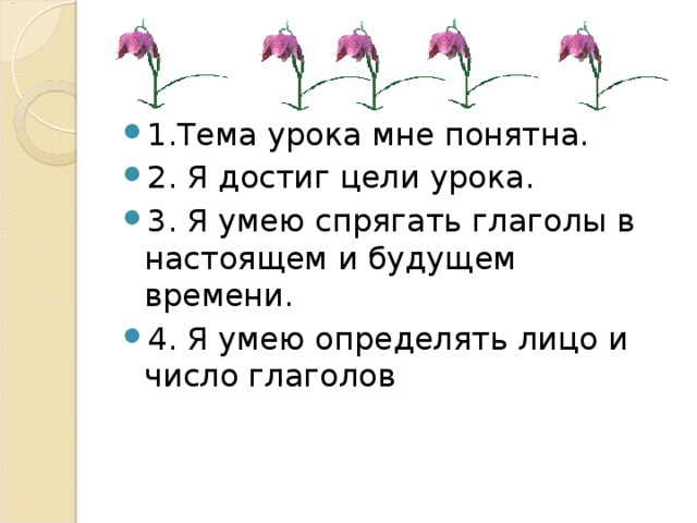 1.Тема урока мне понятна. 2. Я достиг цели урока. 3. Я умею спрягать глаголы в настоящем и будущем времени. 4. Я умею определять лицо и число глаголов 