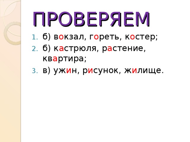 ПРОВЕРЯЕМ б) в о кзал, г о реть, к о стер; б) к а стрюля, р а стение, кв а ртира; в) уж и н, р и сунок, ж и лище. 