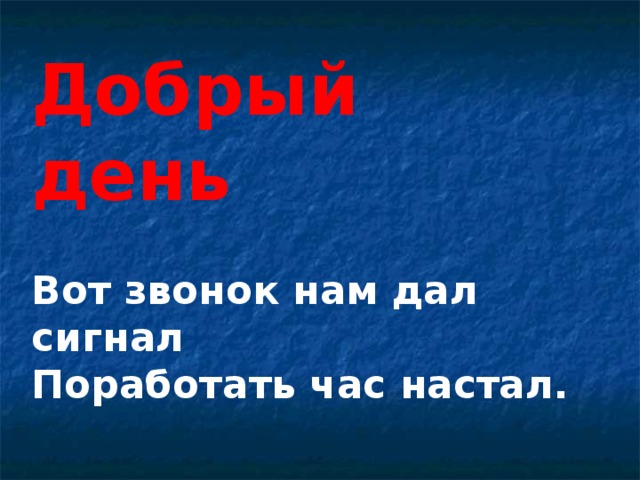 Добрый день   Вот звонок нам дал сигнал  Поработать час настал. 