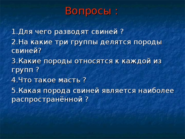 Вопросы : 1.Для чего разводят свиней ? 2.На какие три группы делятся породы свиней? 3.Какие породы относятся к каждой из групп ? 4.Что такое масть ? 5.Какая порода свиней является наиболее распространённой ? 