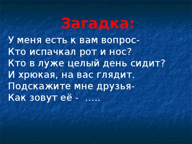 У меня есть к вам вопрос- Кто испачкал рот и нос? Кто в луже целый день сидит? И хрюкая, на вас глядит. Подскажите мне друзья- Как зовут её - …..  Загадка: 