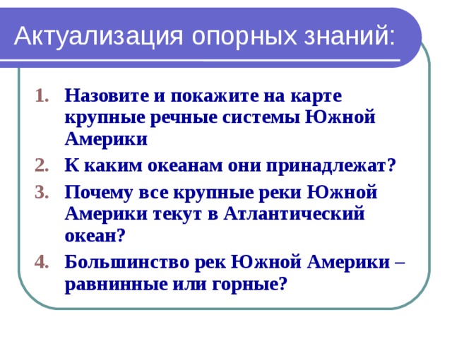 Актуализация опорных знаний: Назовите и покажите на карте крупные речные системы Южной Америки К каким океанам они принадлежат? Почему все крупные реки Южной Америки текут в Атлантический океан? Большинство рек Южной Америки – равнинные или горные?  
