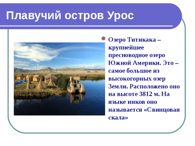 Плавучий остров Урос  Озеро Титикака – крупнейшее пресноводное озеро Южной Америки. Это – самое большое из высокогорных озер Земли. Расположено оно на высоте 3812 м. На языке инков оно называется «Свинцовая скала»  