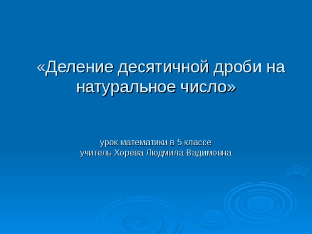  «Деление десятичной дроби на натуральное число»    урок математики в 5 классе  учитель Хорева Людмила Вадимовна 