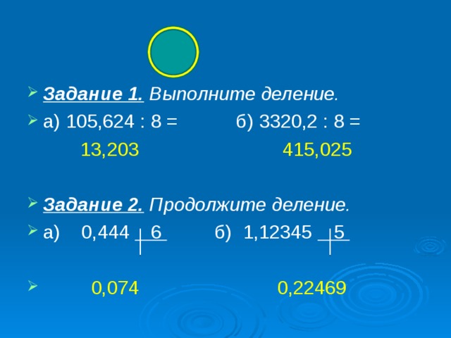 Задание 1.  Выполните деление. а) 105,624 : 8 = б) 3320,2 : 8 =  13,203 415,025 Задание 2.  Продолжите деление. а) 0,444 6 б) 1,12345 5    0,074 0,22469 