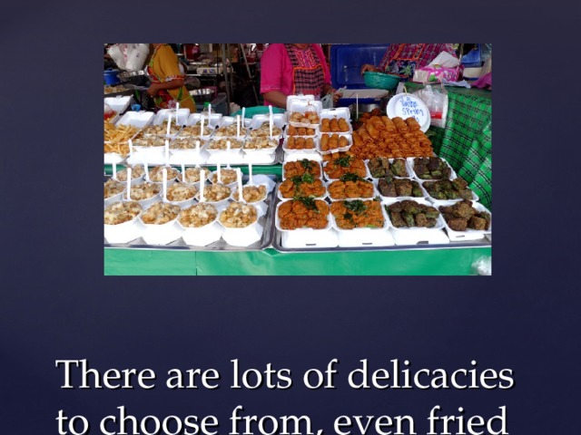 There are lots of delicacies to choose from, even fried insects 