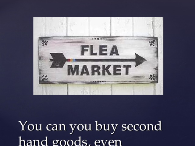 You can you buy second hand goods, even antiques, at a flea market 