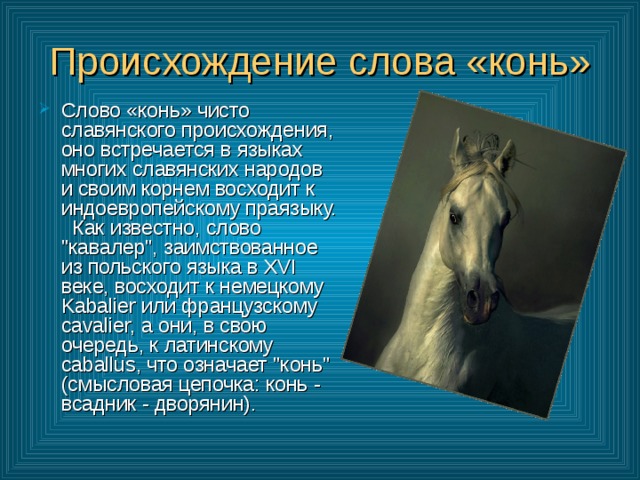 Происхождение слова «конь» Слово «конь» чисто славянского происхождения, оно встречается в языках многих славянских народов и своим корнем восходит к индоевропейскому праязыку.   Как известно, слово 