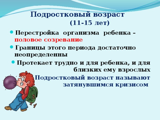 Подростковый возраст   (11-15 лет)‏ Перестройка организма ребенка – половое созревание Границы этого периода достаточно неопределенны Протекает трудно и для ребенка, и для близких ему взрослых Подростковый возраст называют затянувшимся кризисом 