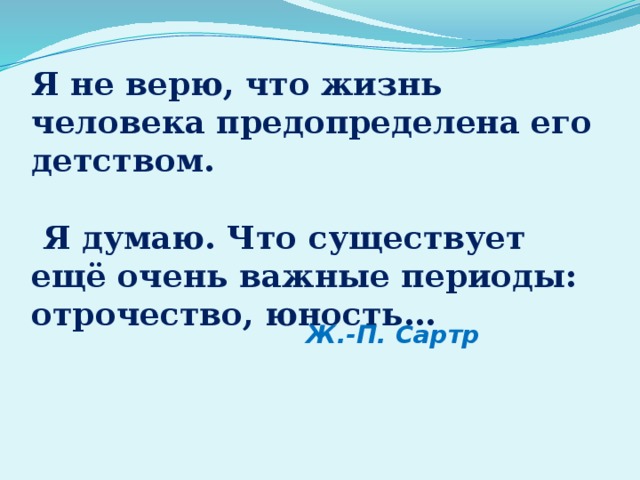 Ж.-П. Сартр Я не верю, что жизнь человека предопределена его детством.    Я думаю. Что существует ещё очень важные периоды: отрочество, юность…    