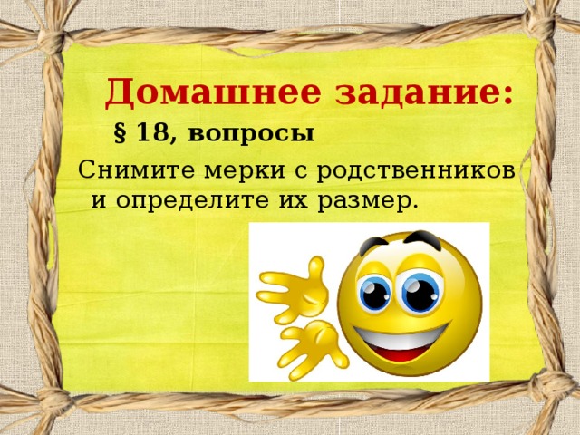 Домашнее задание:    § 18, вопросы  Снимите мерки с родственников и определите их размер.