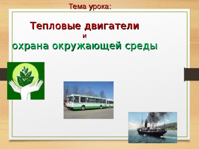 Тема урока:   Тепловые двигатели  и  охрана окружающей среды    