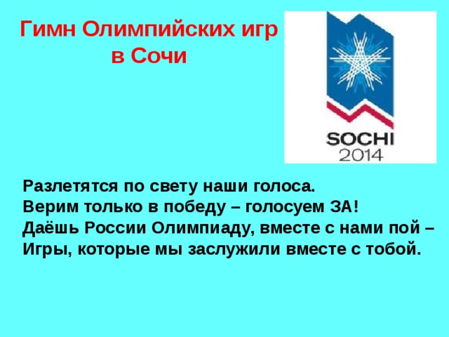 Гимн Олимпийских игр в Сочи Разлетятся по свету наши голоса. Верим только в победу – голосуем ЗА! Даёшь России Олимпиаду, вместе с нами пой – Игры, которые мы заслужили вместе с тобой.