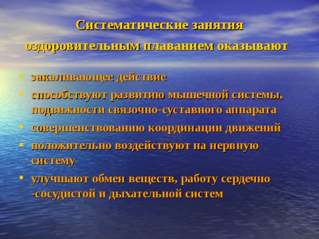 Систематические занятия оздоровительным плаванием оказывают  закаливающее действие способствуют развитию мышечной системы, подвижности связочно-суставного аппарата совершенствованию координации движений положительно воздействуют на нервную систему улучшают обмен веществ, работу сердечно -сосудистой и дыхательной систем 