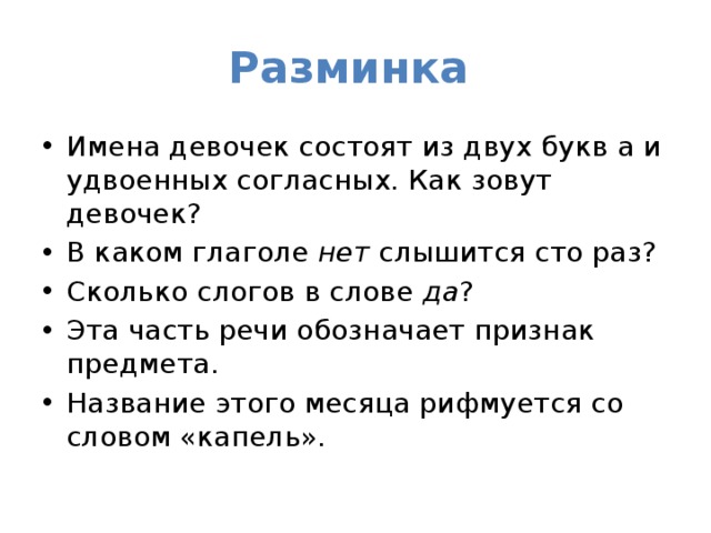 Разминка  Имена девочек состоят из двух букв а и удвоенных согласных. Как зовут девочек? В каком глаголе  нет  слышится сто раз? Сколько слогов в слове  да ? Эта часть речи обозначает признак предмета. Название этого месяца рифмуется со словом «капель». 