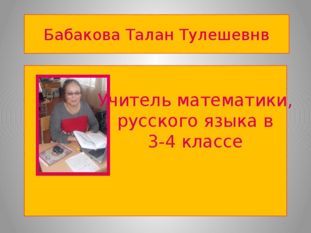 Бабакова Талан Тулешевнв Учитель математики, русского языка в 3-4 классе 