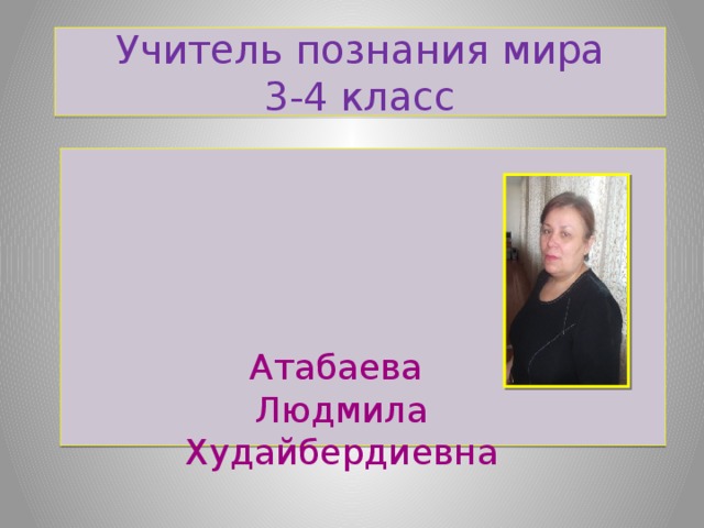 Учитель познания мира 3-4 класс Атабаева Людмила Худайбердиевна 