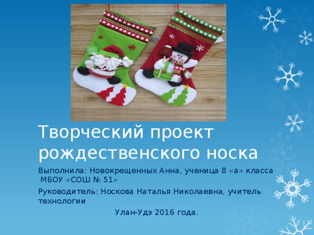 Творческий проект рождественского носка Выполнила: Новокрещенных Анна, ученица 8 «а» класса МБОУ «СОШ № 51» Руководитель: Носкова Наталья Николаевна, учитель технологии Улан-Удэ 2016 года. 