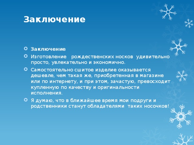 Заключение   Заключение Изготовление рождественских носков удивительно просто, увлекательно и экономично. Самостоятельно сшитое изделие оказывается дешевле, чем такая же, приобретенная в магазине или по интернету, и при этом, зачастую, превосходит купленную по качеству и оригинальности исполнения. Я думаю, что в ближайшее время мои подруги и родственники станут обладателями таких носочков! 