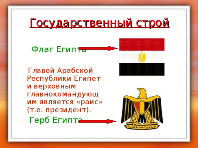 Государственный строй  Флаг Египта  Главой Арабской Республики Египет и верховным главнокомандующим является «раис» (т.е. президент).  Герб Египта 
