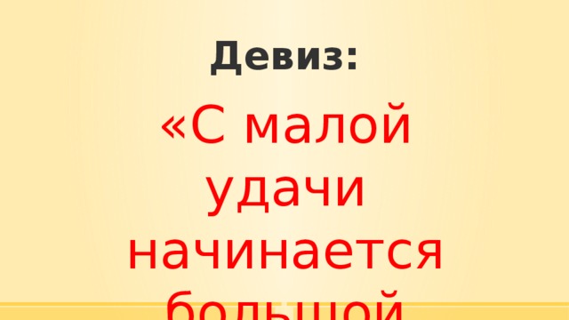 Девиз: «С малой удачи начинается большой успех» 