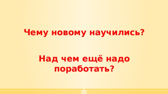 Чему новому научились?  Над чем ещё надо поработать? 