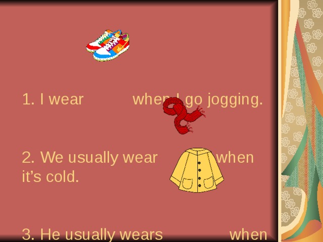  1. I wear when I go jogging.    2. We usually wear when it’s cold.    3. He usually wears when it’s raining. 