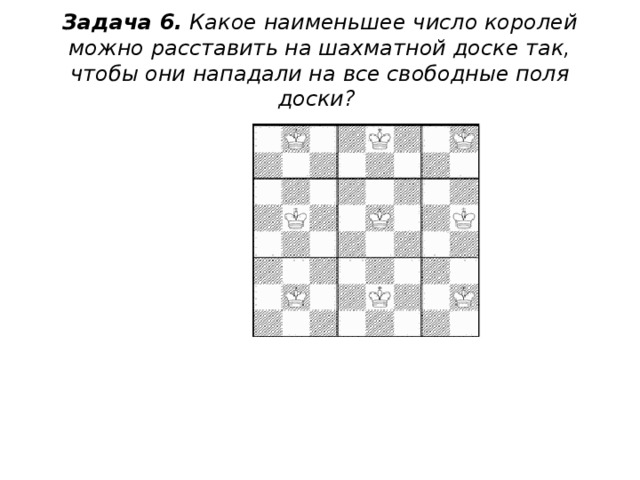 Задача 6.  Какое наименьшее число королей можно расставить на шахматной доске так, чтобы они нападали на все свободные поля доски?  
