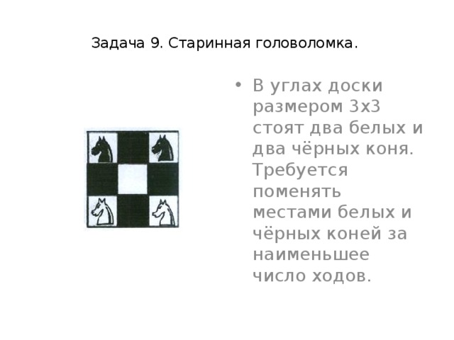  Задача 9. Старинная головоломка.    В углах доски размером 3х3 стоят два белых и два чёрных коня. Требуется поменять местами белых и чёрных коней за наименьшее число ходов. 