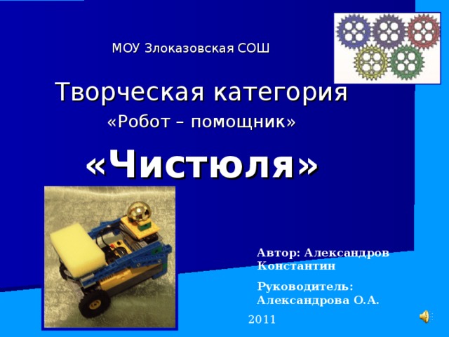 МОУ Злоказовская СОШ Творческая категория «Робот – помощник» «Чистюля» Автор: Александров Константин Руководитель: Александрова О.А.  2011 